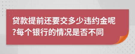 贷款提前还要交多少违约金呢?每个银行的情况是否不同