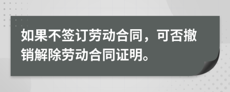 如果不签订劳动合同，可否撤销解除劳动合同证明。