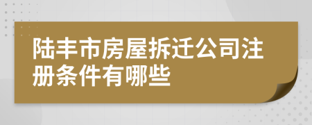 陆丰市房屋拆迁公司注册条件有哪些