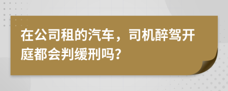 在公司租的汽车，司机醉驾开庭都会判缓刑吗？