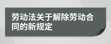 劳动法关于解除劳动合同的新规定