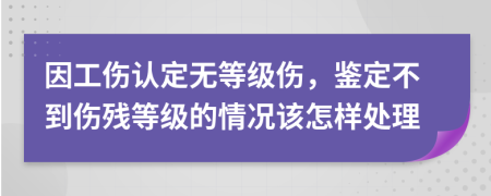 因工伤认定无等级伤，鉴定不到伤残等级的情况该怎样处理