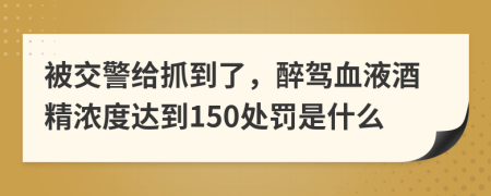 被交警给抓到了，醉驾血液酒精浓度达到150处罚是什么