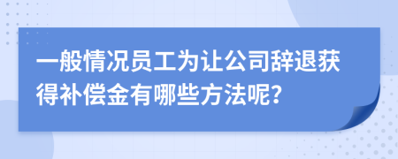 一般情况员工为让公司辞退获得补偿金有哪些方法呢？