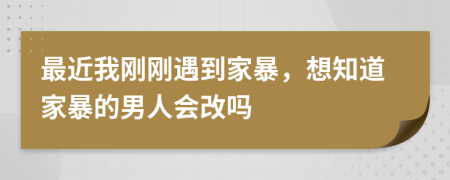 最近我刚刚遇到家暴，想知道家暴的男人会改吗