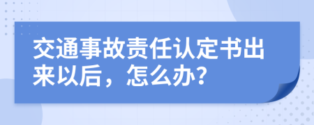 交通事故责任认定书出来以后，怎么办？