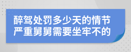 醉驾处罚多少天的情节严重舅舅需要坐牢不的