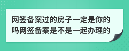 网签备案过的房子一定是你的吗网签备案是不是一起办理的