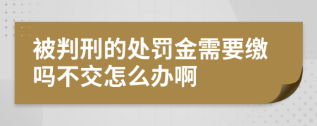 被判刑的处罚金需要缴吗不交怎么办啊