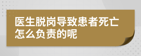 医生脱岗导致患者死亡怎么负责的呢