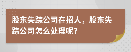 股东失踪公司在招人，股东失踪公司怎么处理呢？