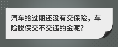 汽车给过期还没有交保险，车险脱保交不交违约金呢？