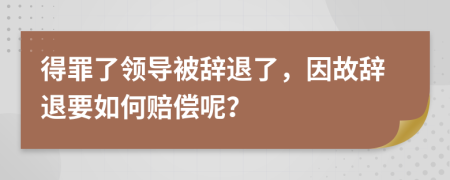 得罪了领导被辞退了，因故辞退要如何赔偿呢？