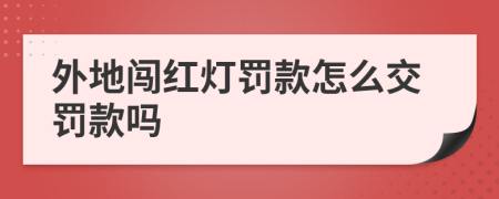 外地闯红灯罚款怎么交罚款吗