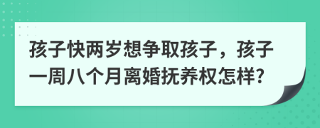 孩子快两岁想争取孩子，孩子一周八个月离婚抚养权怎样?