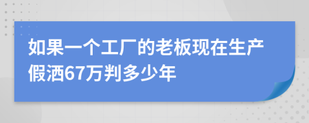 如果一个工厂的老板现在生产假洒67万判多少年