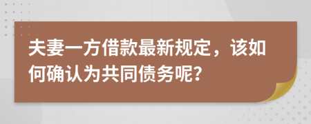 夫妻一方借款最新规定，该如何确认为共同债务呢？