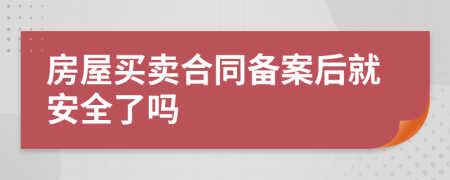 房屋买卖合同备案后就安全了吗