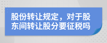 股份转让规定，对于股东间转让股分要征税吗