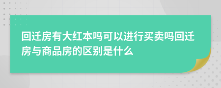 回迁房有大红本吗可以进行买卖吗回迁房与商品房的区别是什么