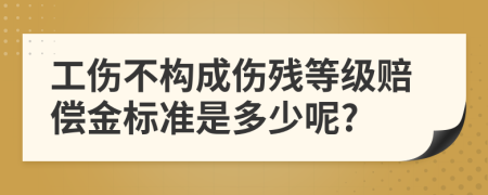 工伤不构成伤残等级赔偿金标准是多少呢?