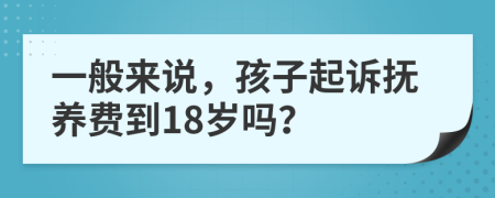 一般来说，孩子起诉抚养费到18岁吗？