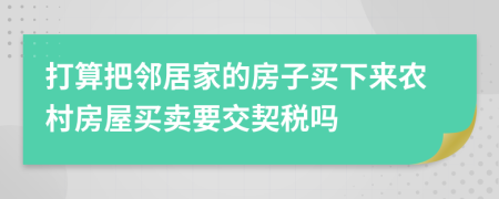 打算把邻居家的房子买下来农村房屋买卖要交契税吗