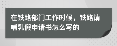 在铁路部门工作时候，铁路请哺乳假申请书怎么写的