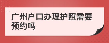 广州户口办理护照需要预约吗