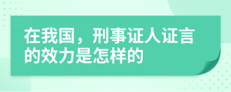 在我国，刑事证人证言的效力是怎样的