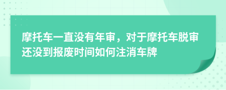 摩托车一直没有年审，对于摩托车脱审还没到报废时间如何注消车牌