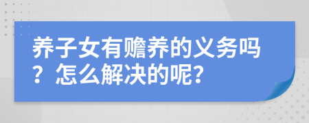 养子女有赡养的义务吗？怎么解决的呢？