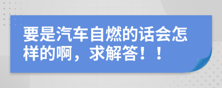 要是汽车自燃的话会怎样的啊，求解答！！