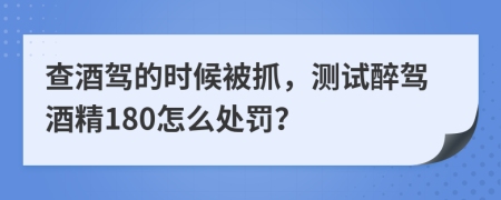 查酒驾的时候被抓，测试醉驾酒精180怎么处罚？