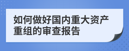 如何做好国内重大资产重组的审查报告