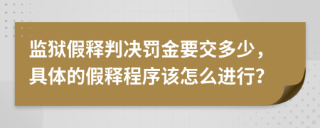 监狱假释判决罚金要交多少，具体的假释程序该怎么进行？