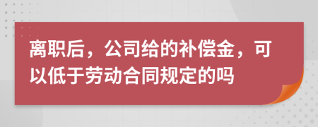 离职后，公司给的补偿金，可以低于劳动合同规定的吗