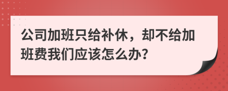 公司加班只给补休，却不给加班费我们应该怎么办？