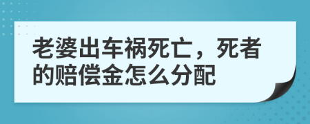 老婆出车祸死亡，死者的赔偿金怎么分配