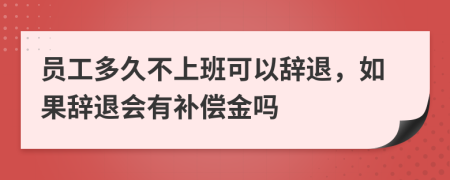 员工多久不上班可以辞退，如果辞退会有补偿金吗