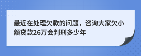 最近在处理欠款的问题，咨询大家欠小额贷款26万会判刑多少年