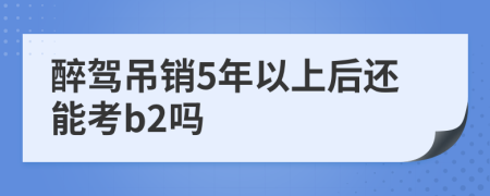 醉驾吊销5年以上后还能考b2吗