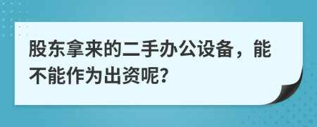 股东拿来的二手办公设备，能不能作为出资呢？