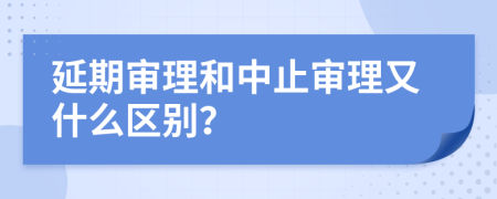 延期审理和中止审理又什么区别？