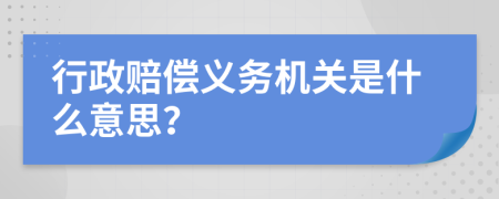 行政赔偿义务机关是什么意思？