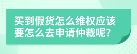 买到假货怎么维权应该要怎么去申请仲裁呢？
