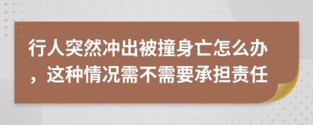 行人突然冲出被撞身亡怎么办，这种情况需不需要承担责任