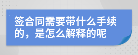 签合同需要带什么手续的，是怎么解释的呢