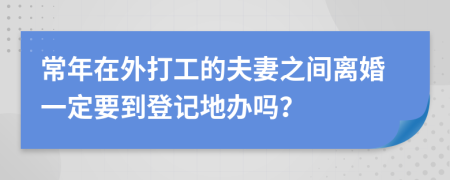 常年在外打工的夫妻之间离婚一定要到登记地办吗？