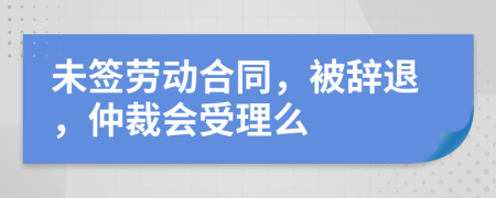 未签劳动合同，被辞退，仲裁会受理么